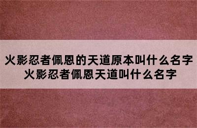 火影忍者佩恩的天道原本叫什么名字 火影忍者佩恩天道叫什么名字